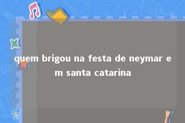 quem brigou na festa de neymar em santa catarina 