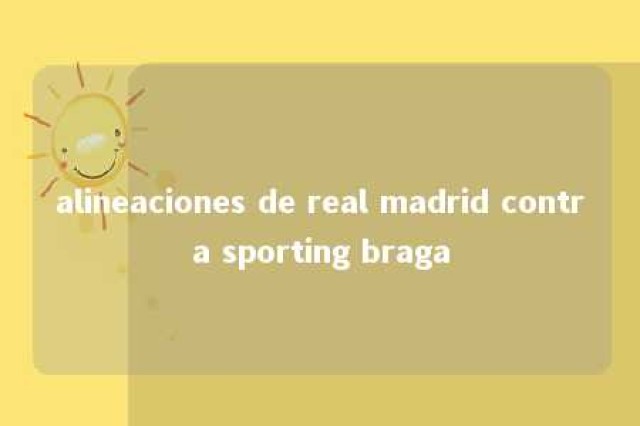 alineaciones de real madrid contra sporting braga 