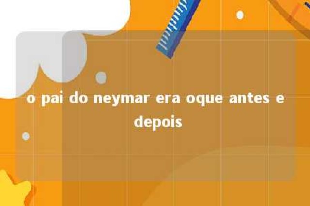 o pai do neymar era oque antes e depois 