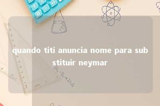 quando titi anuncia nome para substituir neymar 