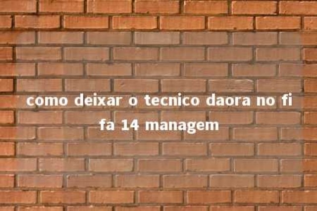 como deixar o tecnico daora no fifa 14 managem 