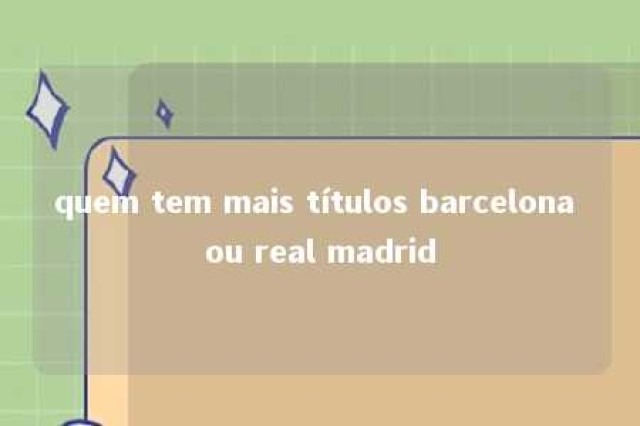 quem tem mais títulos barcelona ou real madrid 