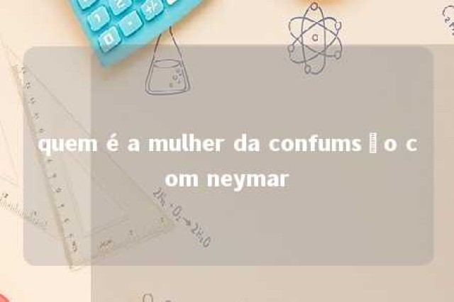 quem é a mulher da confumsão com neymar 