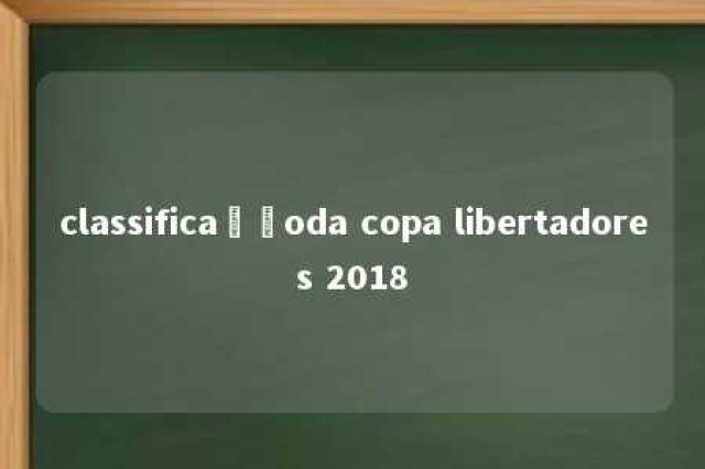 classificaçãoda copa libertadores 2018 