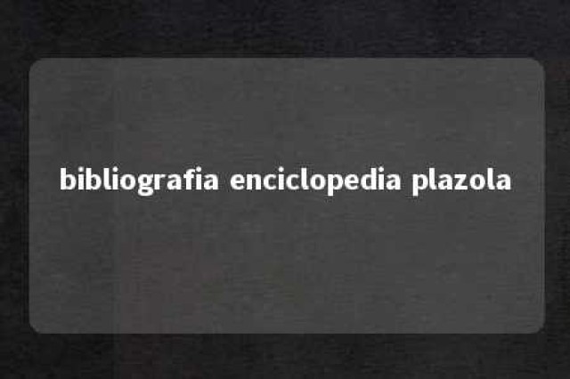 bibliografia enciclopedia plazola 