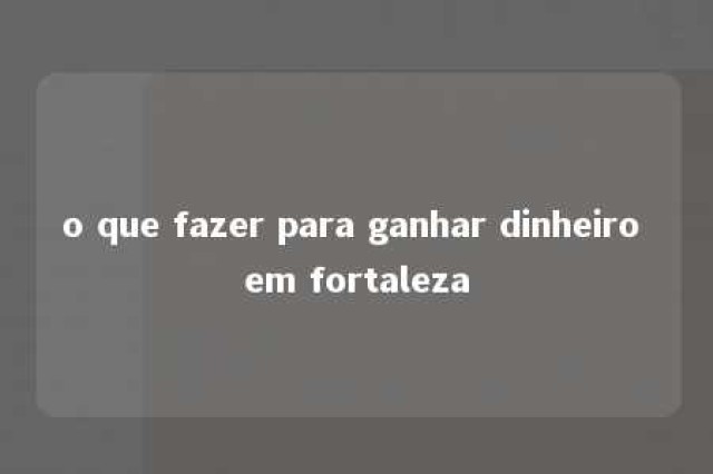 o que fazer para ganhar dinheiro em fortaleza 