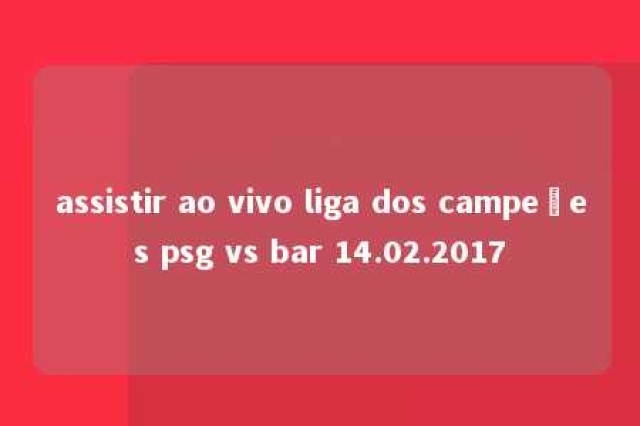 assistir ao vivo liga dos campeões psg vs bar 14.02.2017 