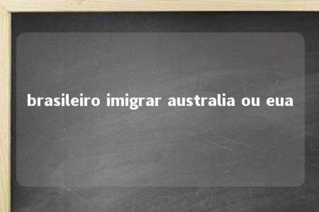 brasileiro imigrar australia ou eua 