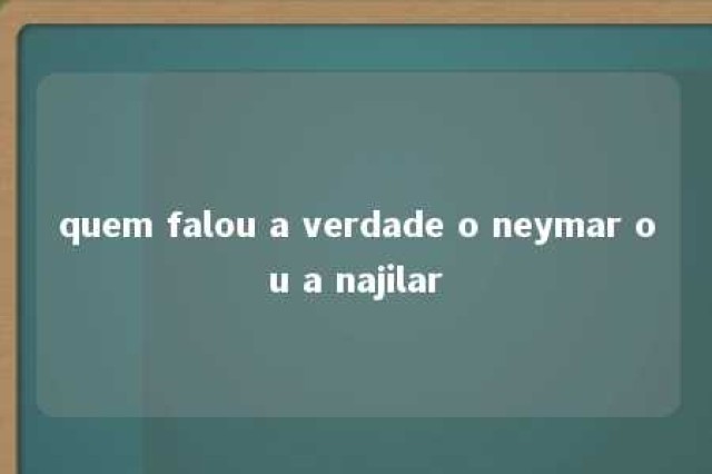 quem falou a verdade o neymar ou a najilar 