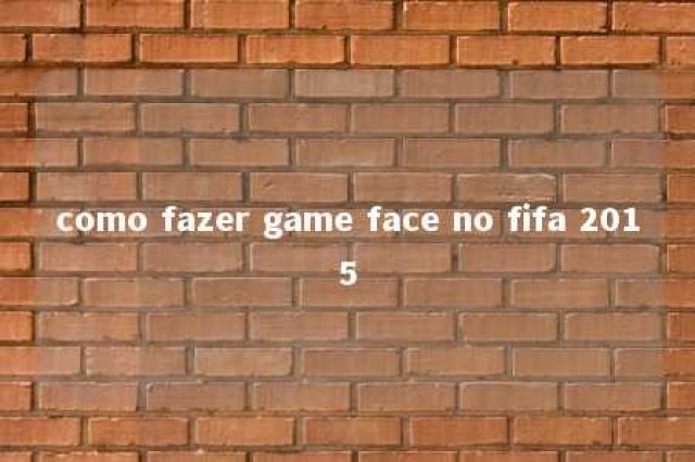 como fazer game face no fifa 2015 