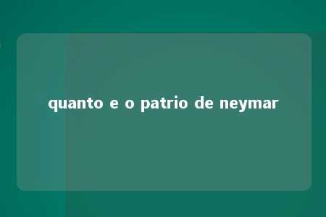 quanto e o patrio de neymar 