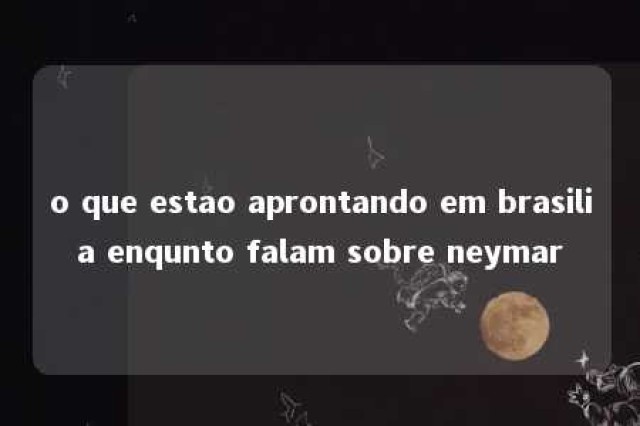 o que estao aprontando em brasilia enqunto falam sobre neymar 