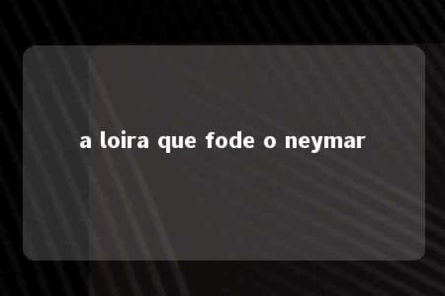 a loira que fode o neymar 