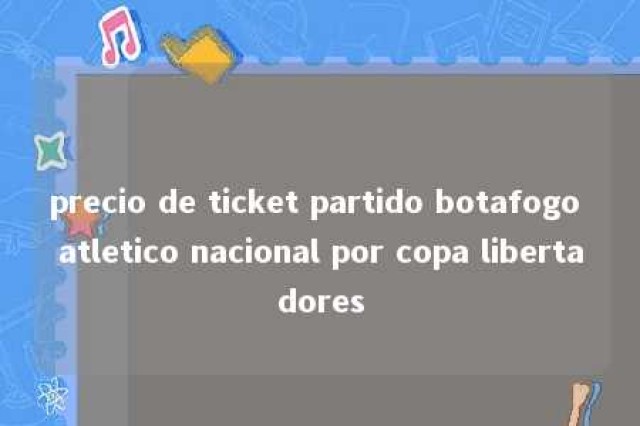 precio de ticket partido botafogo atletico nacional por copa libertadores 