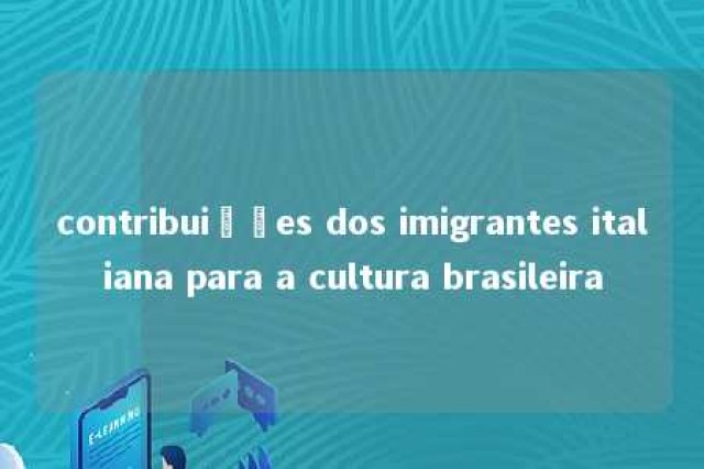 contribuições dos imigrantes italiana para a cultura brasileira 