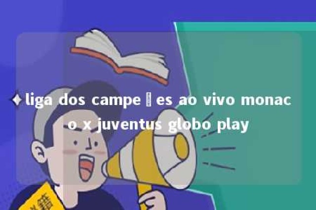 liga dos campeões ao vivo monaco x juventus globo play 