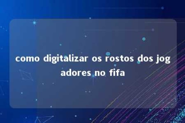 como digitalizar os rostos dos jogadores no fifa 