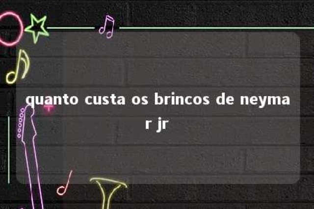 quanto custa os brincos de neymar jr 