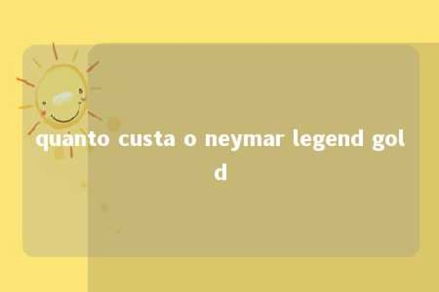 quanto custa o neymar legend gold 