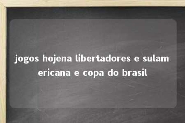 jogos hojena libertadores e sulamericana e copa do brasil 