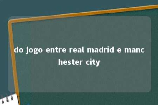 do jogo entre real madrid e manchester city 