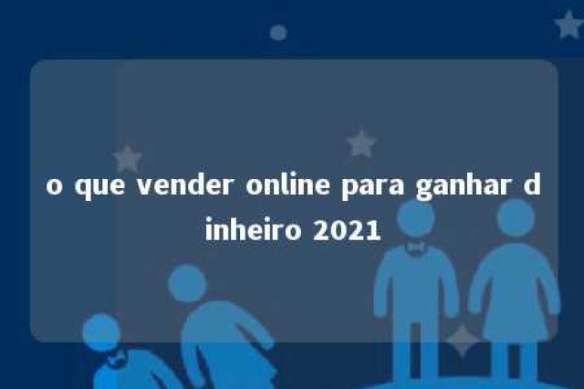 o que vender online para ganhar dinheiro 2021 