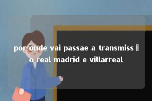 por onde vai passae a transmissão real madrid e villarreal 