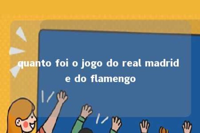 quanto foi o jogo do real madrid e do flamengo 