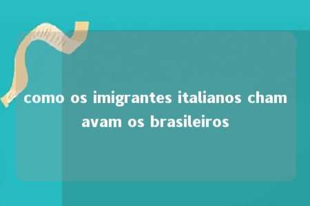 como os imigrantes italianos chamavam os brasileiros 