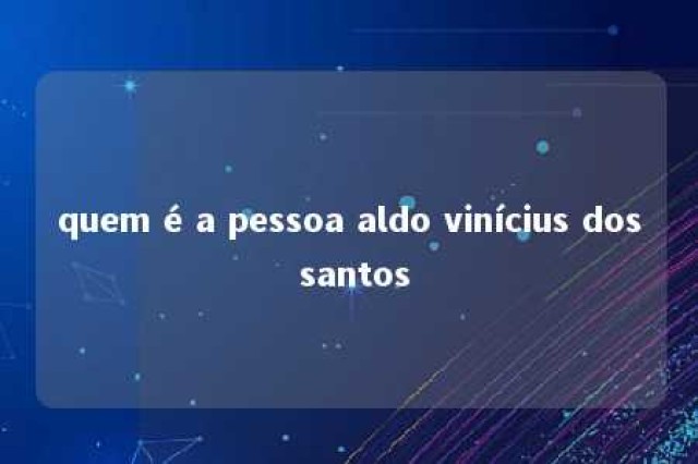 quem é a pessoa aldo vinícius dos santos 