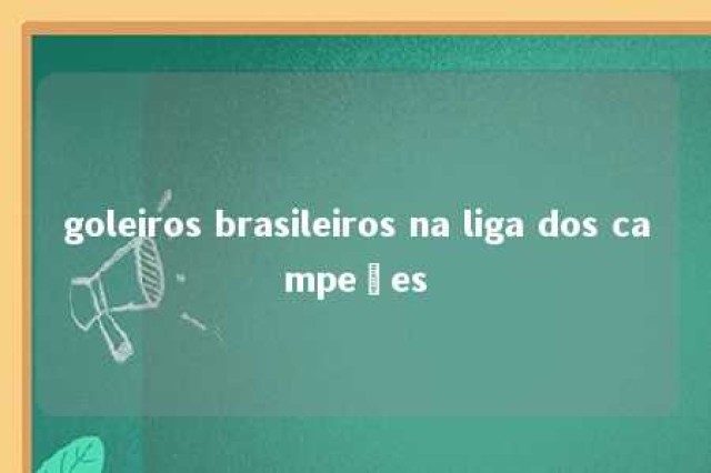 goleiros brasileiros na liga dos campeões 