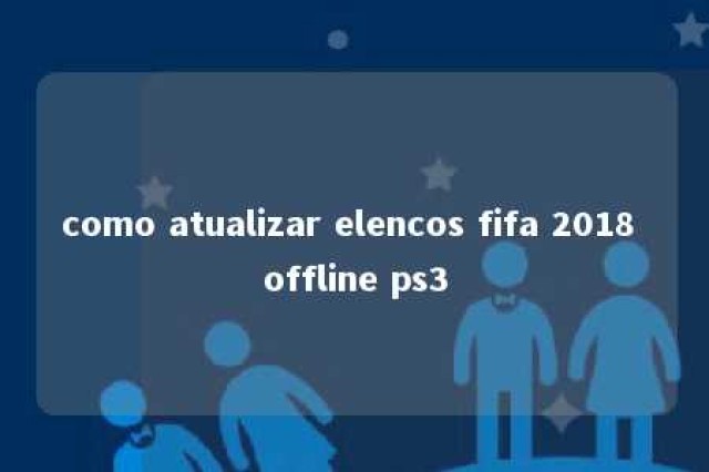 como atualizar elencos fifa 2018 offline ps3 