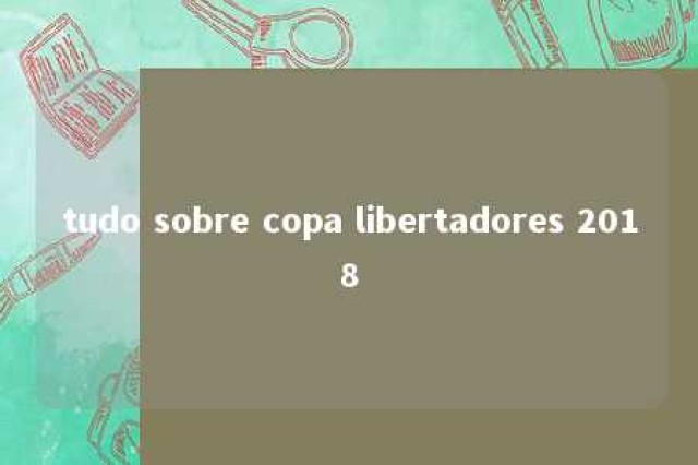 tudo sobre copa libertadores 2018 