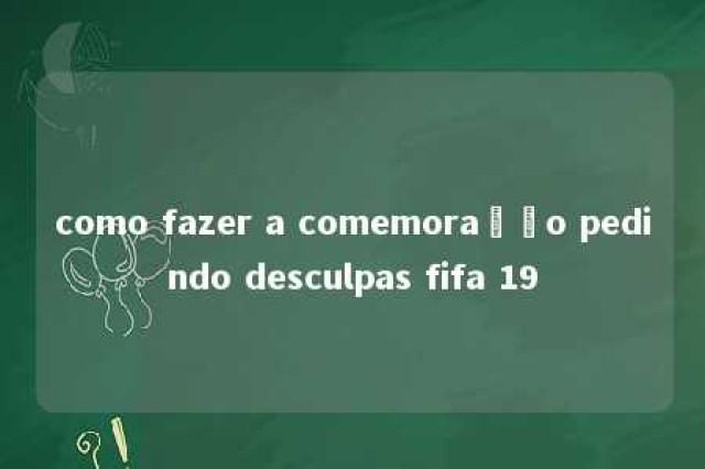 como fazer a comemoração pedindo desculpas fifa 19 