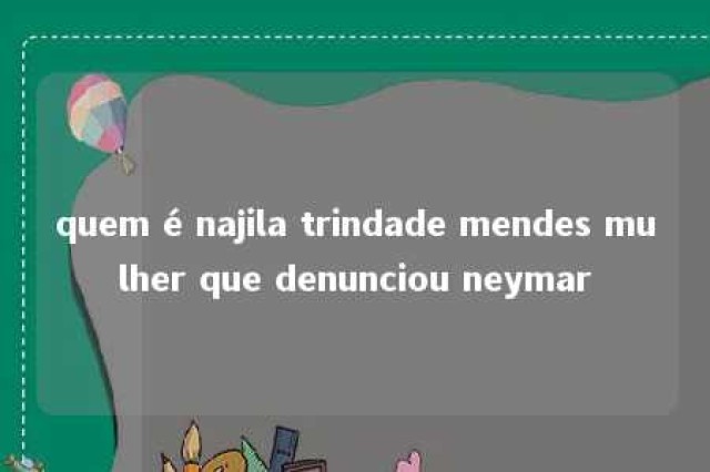 quem é najila trindade mendes mulher que denunciou neymar 