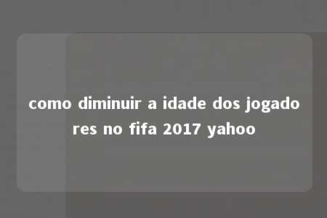 como diminuir a idade dos jogadores no fifa 2017 yahoo 