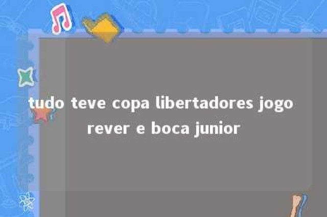 tudo teve copa libertadores jogo rever e boca junior 