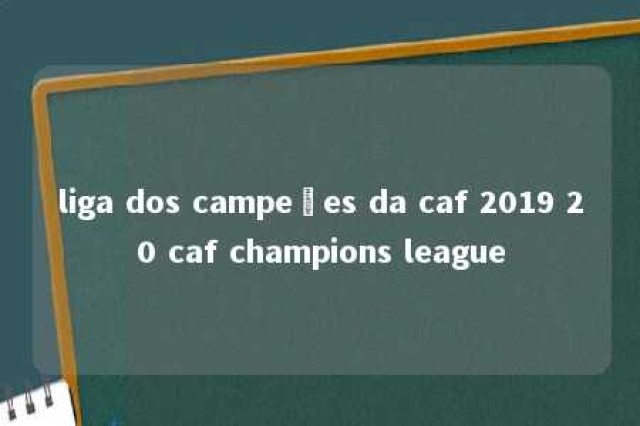 liga dos campeões da caf 2019 20 caf champions league 