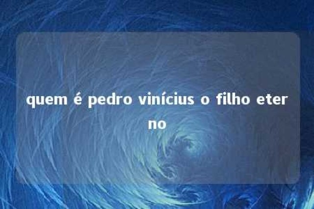 quem é pedro vinícius o filho eterno 