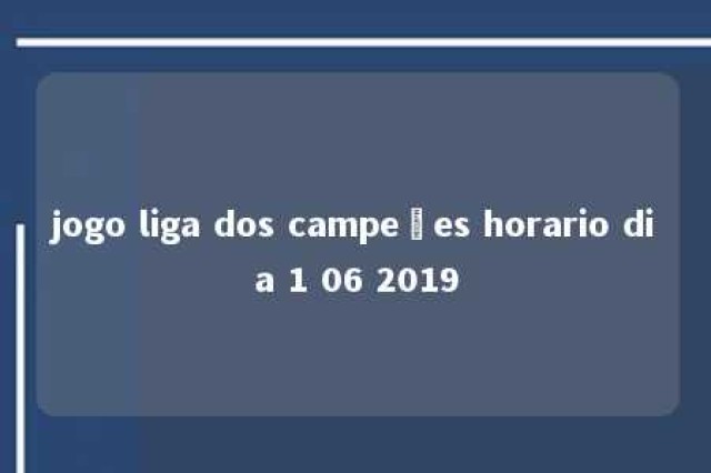 jogo liga dos campeões horario dia 1 06 2019 