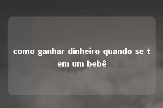 como ganhar dinheiro quando se tem um bebê 