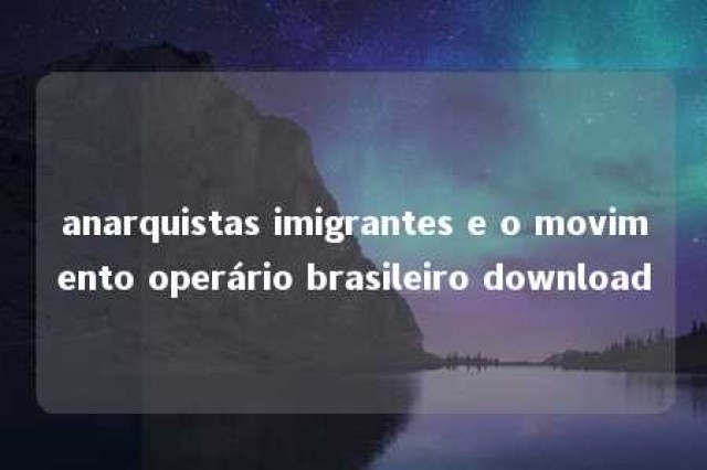 anarquistas imigrantes e o movimento operário brasileiro download 