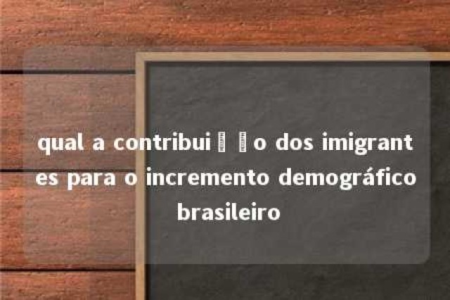 qual a contribuição dos imigrantes para o incremento demográfico brasileiro 