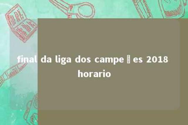 final da liga dos campeões 2018 horario 