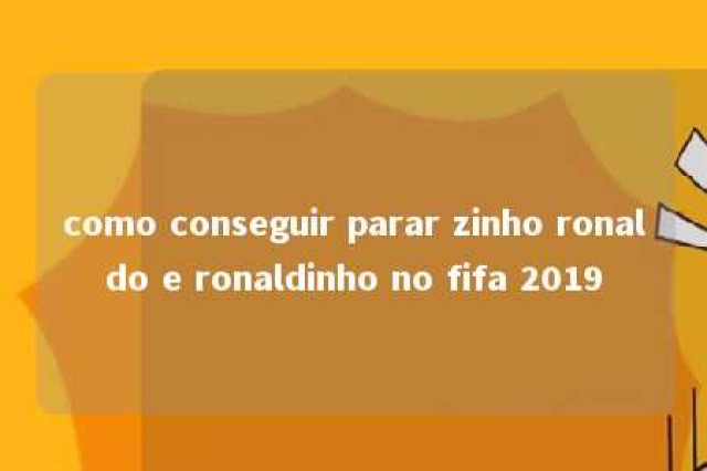 como conseguir parar zinho ronaldo e ronaldinho no fifa 2019 