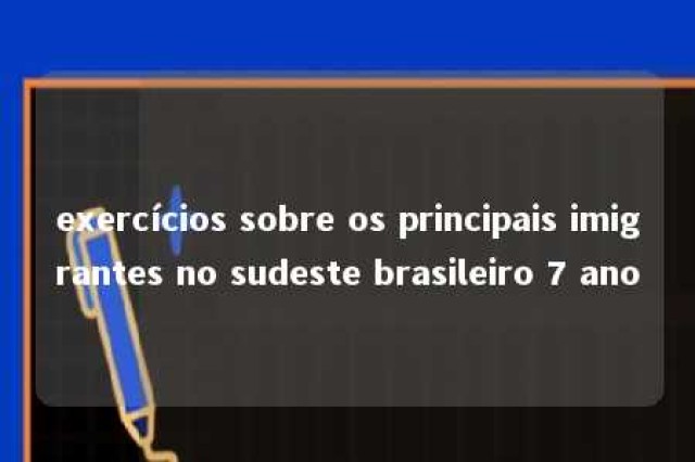 exercícios sobre os principais imigrantes no sudeste brasileiro 7 ano 