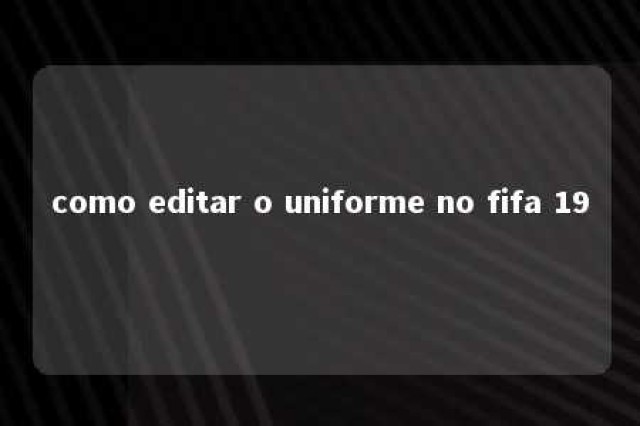 como editar o uniforme no fifa 19 