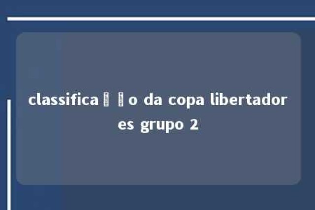 classificação da copa libertadores grupo 2 