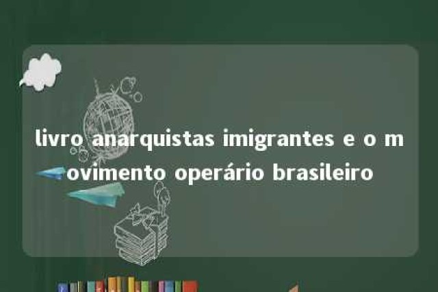 livro anarquistas imigrantes e o movimento operário brasileiro 