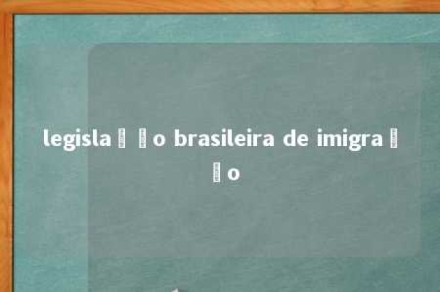 legislação brasileira de imigração 